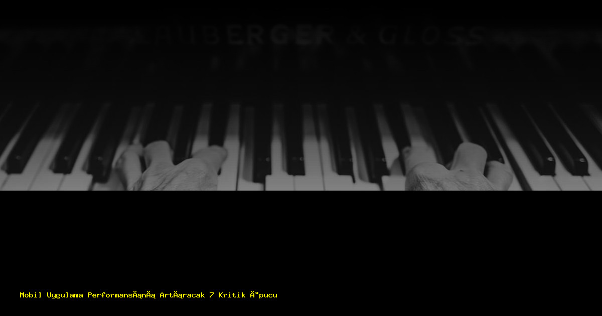 Mobil Uygulama Performansını Artıracak 7 Kritik İpucu